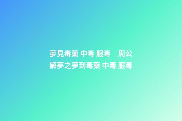夢見毒藥 中毒 服毒　周公解夢之夢到毒藥 中毒 服毒